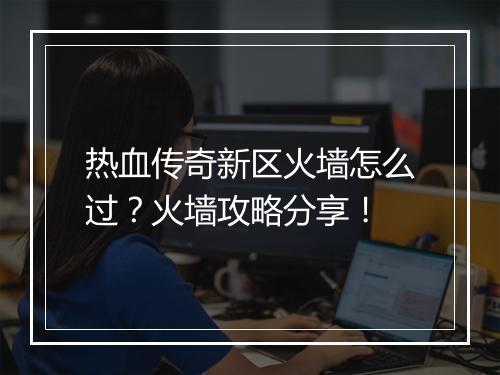热血传奇新区火墙怎么过？火墙攻略分享！