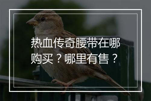 热血传奇腰带在哪购买？哪里有售？