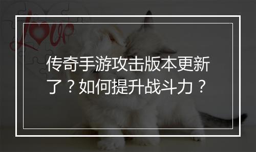 传奇手游攻击版本更新了？如何提升战斗力？