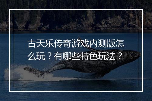 古天乐传奇游戏内测版怎么玩？有哪些特色玩法？