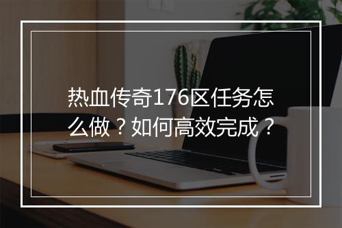 热血传奇176区任务怎么做？如何高效完成？