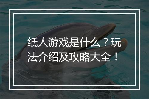 纸人游戏是什么？玩法介绍及攻略大全！