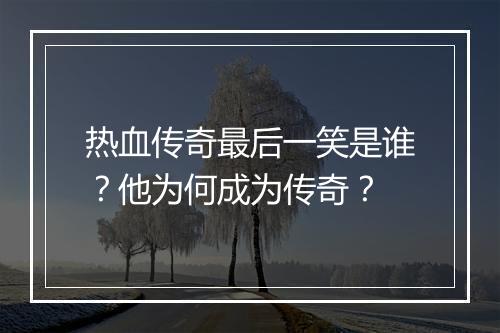 热血传奇最后一笑是谁？他为何成为传奇？