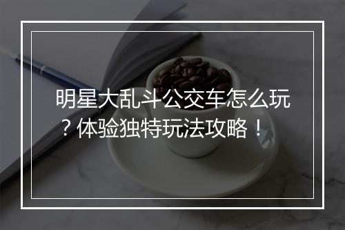 明星大乱斗公交车怎么玩？体验独特玩法攻略！