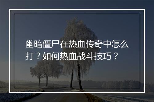 幽暗僵尸在热血传奇中怎么打？如何热血战斗技巧？