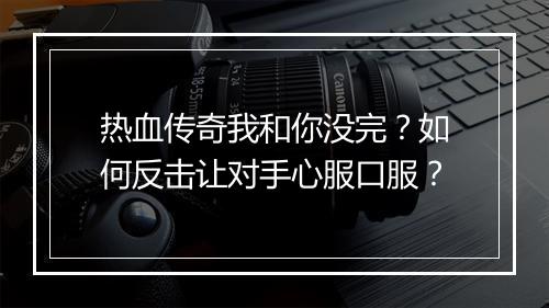 热血传奇我和你没完？如何反击让对手心服口服？
