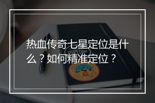 热血传奇七星定位是什么？如何精准定位？