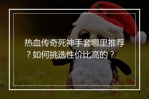热血传奇死神手套哪里推荐？如何挑选性价比高的？