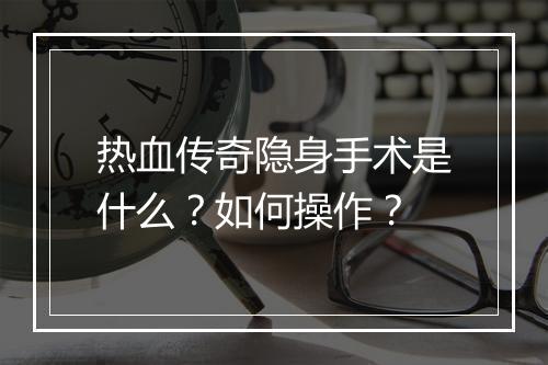 热血传奇隐身手术是什么？如何操作？