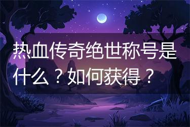 热血传奇绝世称号是什么？如何获得？