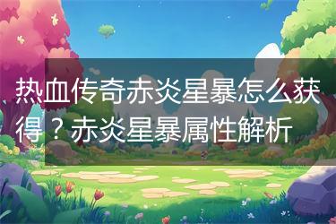 热血传奇赤炎星暴怎么获得？赤炎星暴属性解析