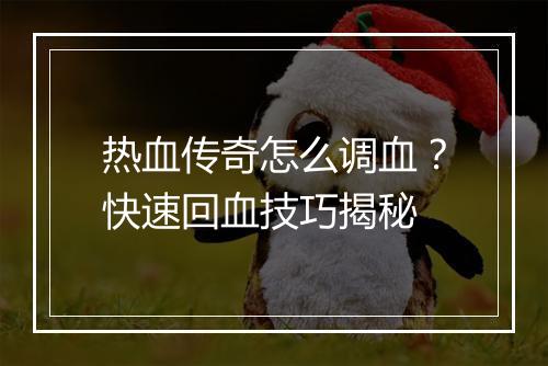 热血传奇怎么调血？快速回血技巧揭秘