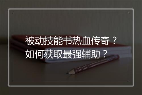 被动技能书热血传奇？如何获取最强辅助？