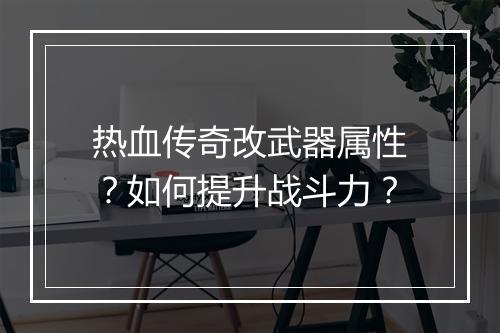 热血传奇改武器属性？如何提升战斗力？