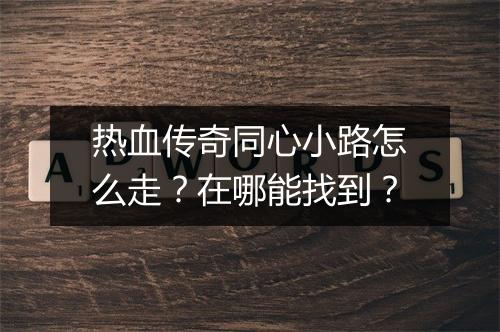 热血传奇同心小路怎么走？在哪能找到？