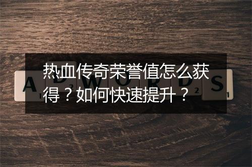 热血传奇荣誉值怎么获得？如何快速提升？