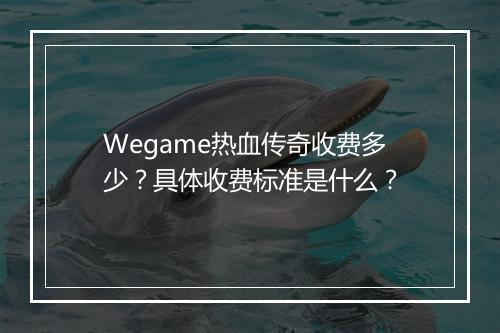 Wegame热血传奇收费多少？具体收费标准是什么？