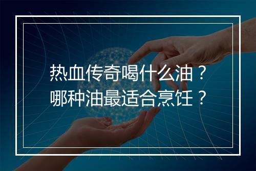 热血传奇喝什么油？哪种油最适合烹饪？