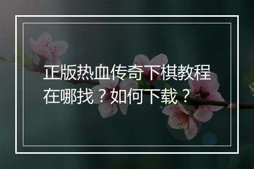 正版热血传奇下棋教程在哪找？如何下载？