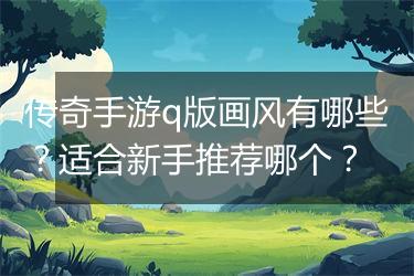 传奇手游q版画风有哪些？适合新手推荐哪个？