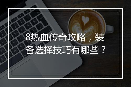 8热血传奇攻略，装备选择技巧有哪些？