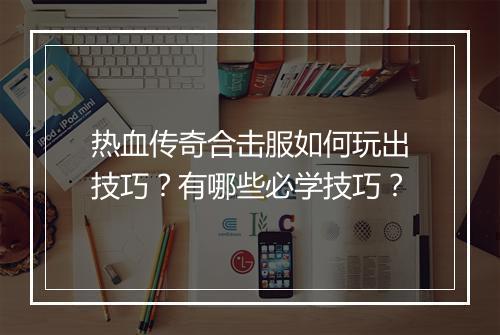 热血传奇合击服如何玩出技巧？有哪些必学技巧？