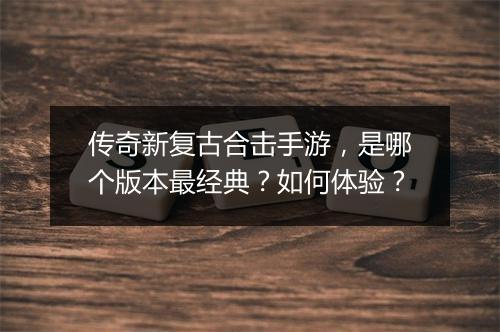 传奇新复古合击手游，是哪个版本最经典？如何体验？