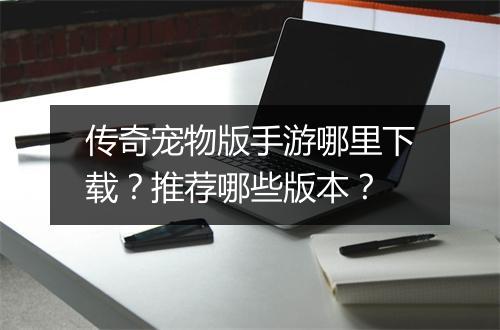 传奇宠物版手游哪里下载？推荐哪些版本？