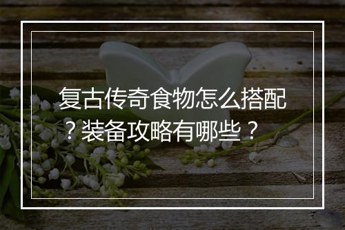 复古传奇食物怎么搭配？装备攻略有哪些？