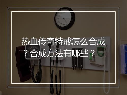 热血传奇特戒怎么合成？合成方法有哪些？