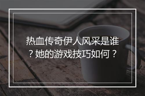 热血传奇伊人风采是谁？她的游戏技巧如何？