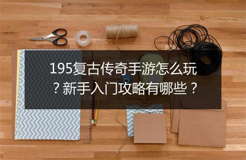 195复古传奇手游怎么玩？新手入门攻略有哪些？
