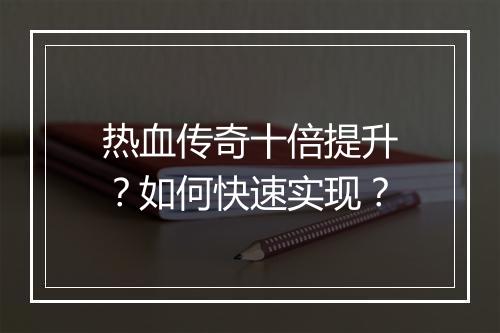 热血传奇十倍提升？如何快速实现？