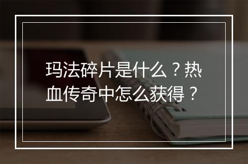 玛法碎片是什么？热血传奇中怎么获得？