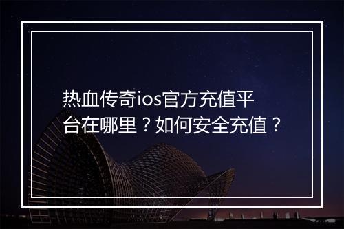 热血传奇ios官方充值平台在哪里？如何安全充值？