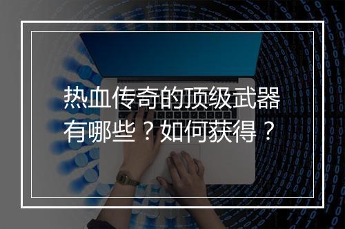 热血传奇的顶级武器有哪些？如何获得？