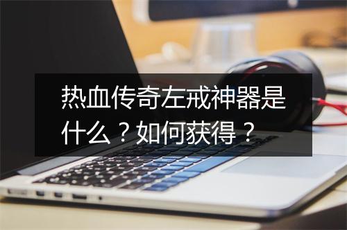 热血传奇左戒神器是什么？如何获得？