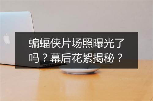 蝙蝠侠片场照曝光了吗？幕后花絮揭秘？