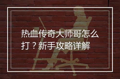 热血传奇大师哥怎么打？新手攻略详解