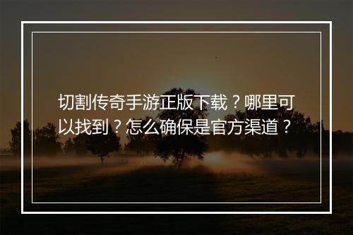 切割传奇手游正版下载？哪里可以找到？怎么确保是官方渠道？