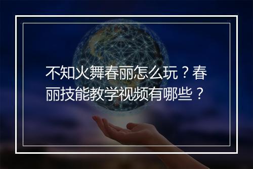 不知火舞春丽怎么玩？春丽技能教学视频有哪些？