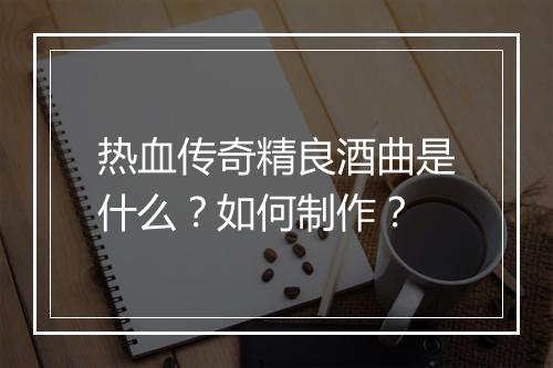 热血传奇精良酒曲是什么？如何制作？