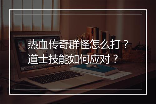 热血传奇群怪怎么打？道士技能如何应对？
