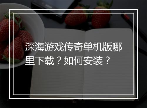深海游戏传奇单机版哪里下载？如何安装？
