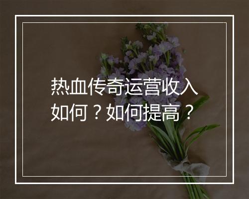 热血传奇运营收入如何？如何提高？