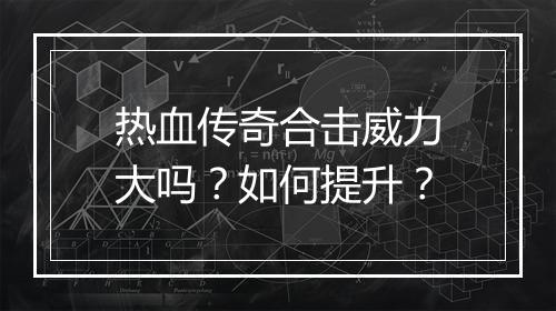 热血传奇合击威力大吗？如何提升？