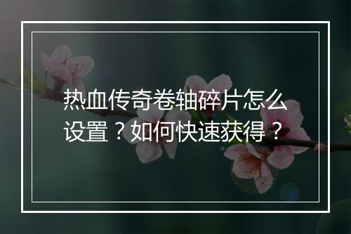 热血传奇卷轴碎片怎么设置？如何快速获得？