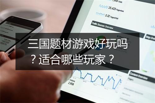 三国题材游戏好玩吗？适合哪些玩家？