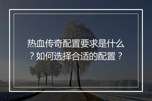 热血传奇配置要求是什么？如何选择合适的配置？