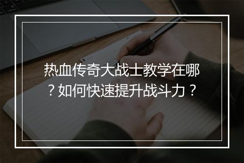 热血传奇大战士教学在哪？如何快速提升战斗力？